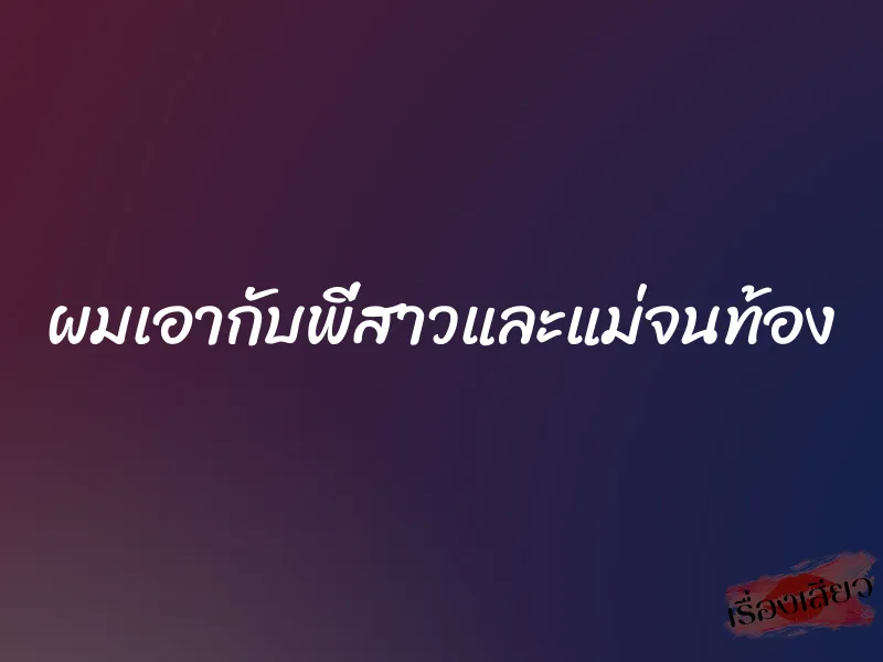 ผมเอากับพี่สาวและแม่จนท้อง 1 ผมเอากับพี่สาวและแม่จนท้อง
