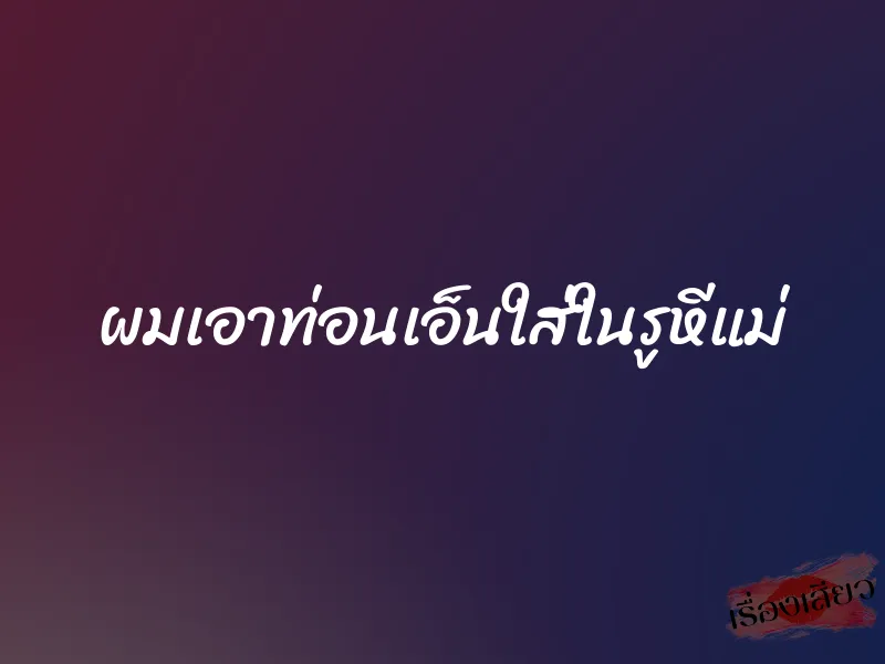 ผมเอาท่อนเอ็นใส่ในรูหีแม่ 1 ผมเอาท่อนเอ็นใส่ในรูหีแม่