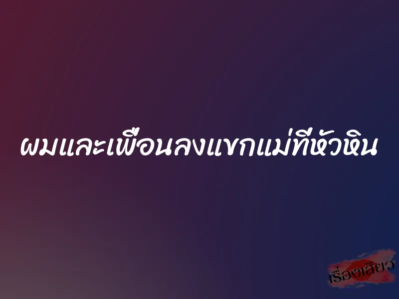 ผมและเพื่อนลงแขกแม่ที่หัวหิน 1 ผมและเพื่อนลงแขกแม่ที่หัวหิน
