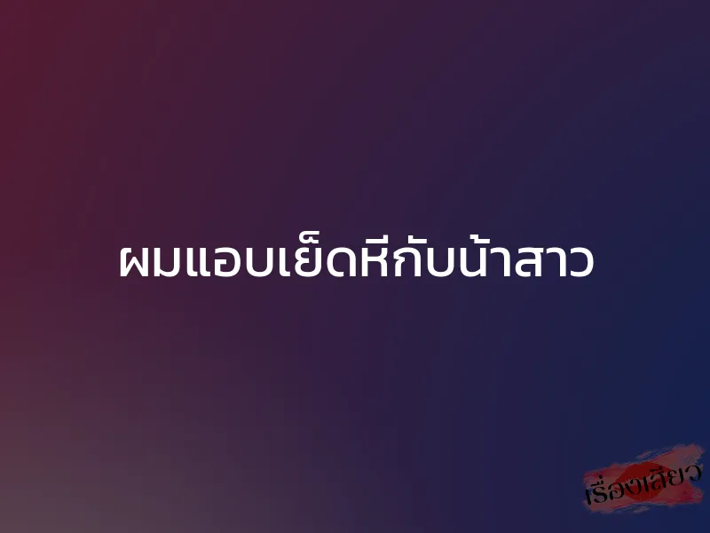 ผมแอบเย็ดหีกับน้าสาว 1 ผมแอบเย็ดหีกับน้าสาว