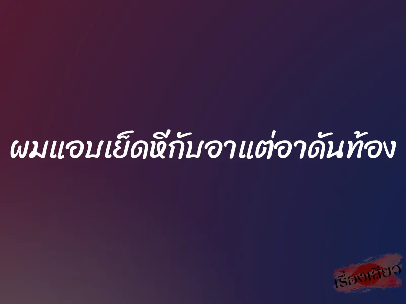 ผมแอบเย็ดหีกับอาแต่อาดันท้อง 1 ผมแอบเย็ดหีกับอาแต่อาดันท้อง