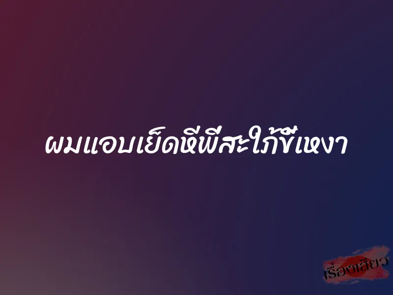 ผมแอบเย็ดหีพี่สะใภ้ขี้เหงา 1 ผมแอบเย็ดหีพี่สะใภ้ขี้เหงา