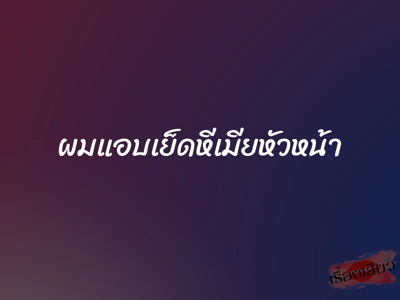 ผมแอบเย็ดหีเมียหัวหน้า 1 ผมแอบเย็ดหีเมียหัวหน้า