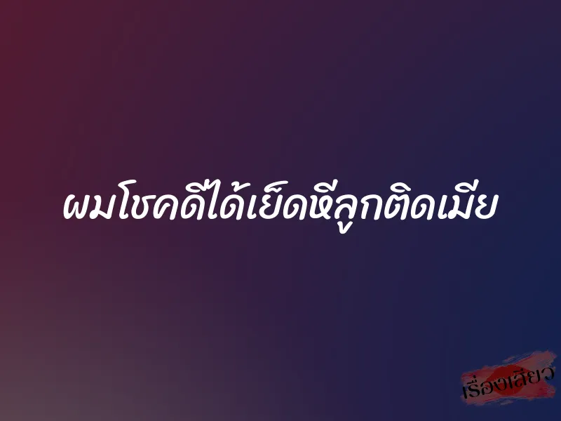 ผมโชคดีได้เย็ดหีลูกติดเมีย 6 ผมโชคดีได้เย็ดหีลูกติดเมีย