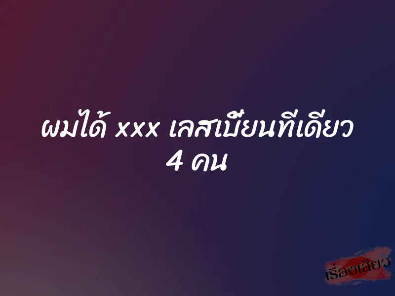 ผมได้ xxx เลสเบี้ยนทีเดียว 4 คน 1 ผมได้ xxx เลสเบี้ยนทีเดียว 4 คน