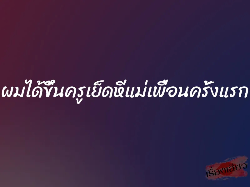 ผมได้ขึ้นครูเย็ดหีแม่เพื่อนครั้งแรก 1 ผมได้ขึ้นครูเย็ดหีแม่เพื่อนครั้งแรก