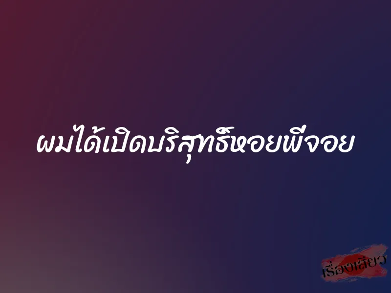 ผมได้เปิดบริสุทธิ์หอยพี่จอย 7 ผมได้เปิดบริสุทธิ์หอยพี่จอย