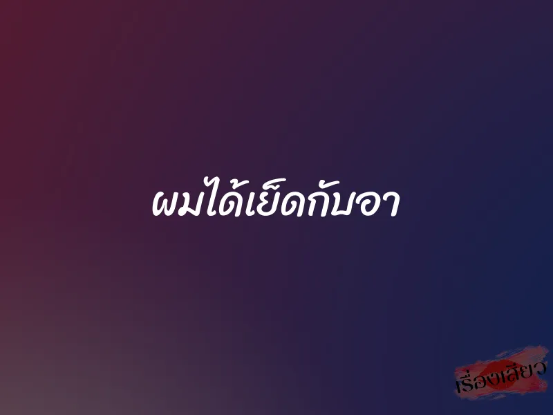 ผมได้เย็ดกับอา 1 ผมได้เย็ดกับอา