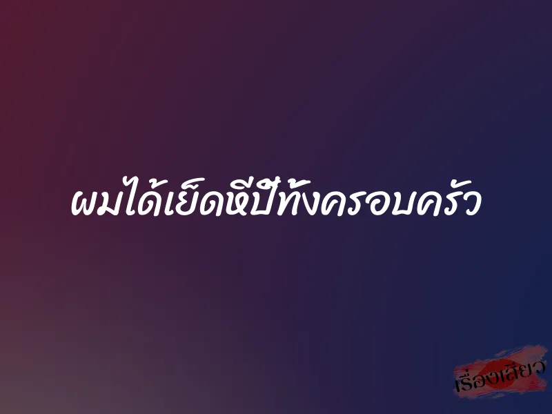 ผมได้เย็ดหีปี้ทั้งครอบครัว 2 ผมได้เย็ดหีปี้ทั้งครอบครัว
