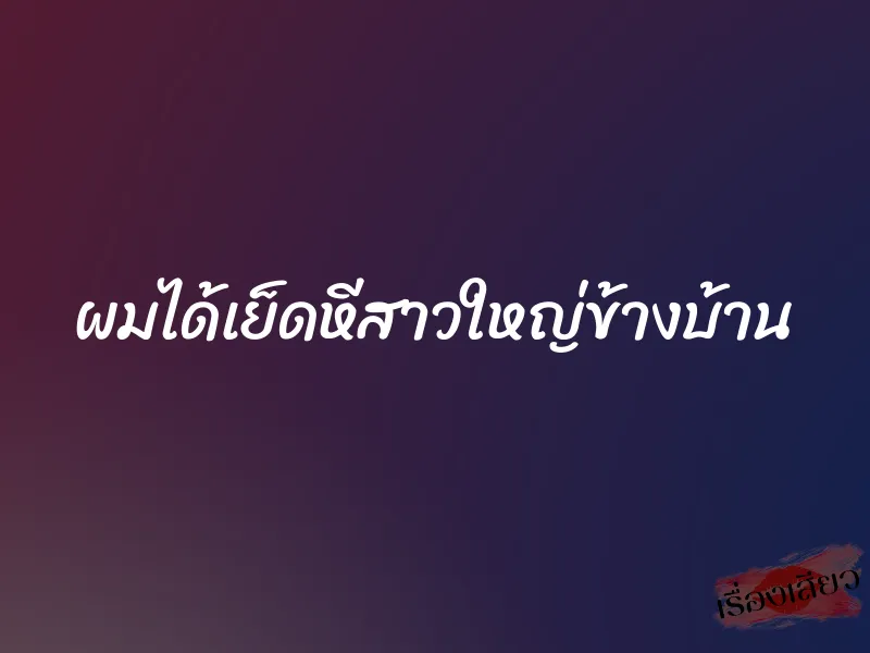 ผมได้เย็ดหีสาวใหญ่ข้างบ้าน 1 ผมได้เย็ดหีสาวใหญ่ข้างบ้าน