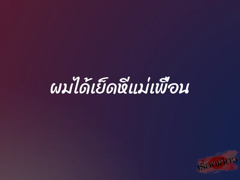 ผมได้เย็ดหีแม่เพื่อน 1 ผมได้เย็ดหีแม่เพื่อน