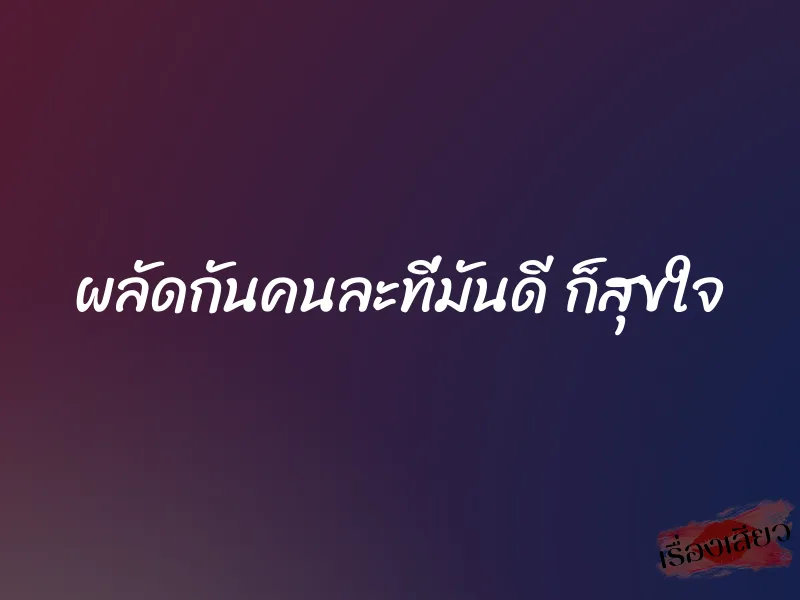 ผลัดกันคนละที่มันดี ก็สุขใจ 1 ผลัดกันคนละที่มันดี ก็สุขใจ
