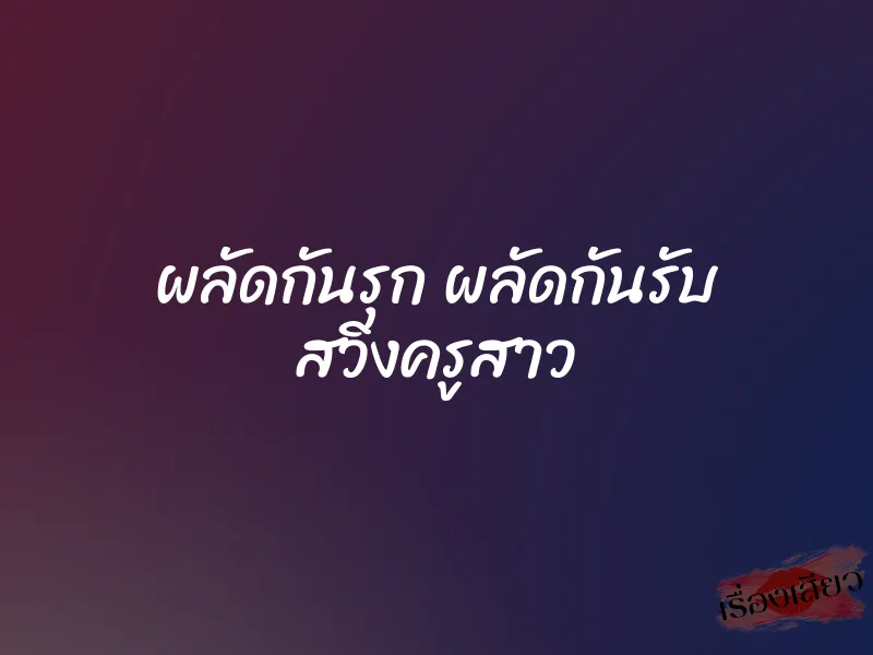 ผลัดกันรุก ผลัดกันรับ สวิงครูสาว 3 ผลัดกันรุก ผลัดกันรับ สวิงครูสาว
