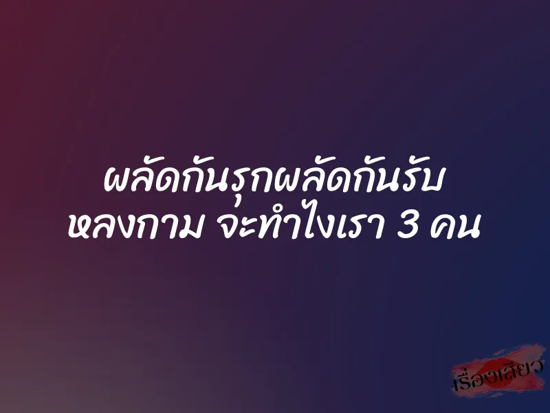 ผลัดกันรุกผลัดกันรับ หลงกาม จะทำไงเรา 3 คน 1 ผลัดกันรุกผลัดกันรับ หลงกาม จะทำไงเรา 3 คน
