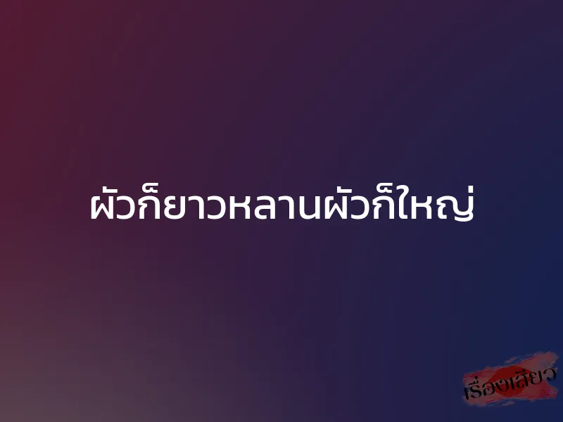 ผัวก็ยาวหลานผัวก็ใหญ่ 1 ผัวก็ยาวหลานผัวก็ใหญ่