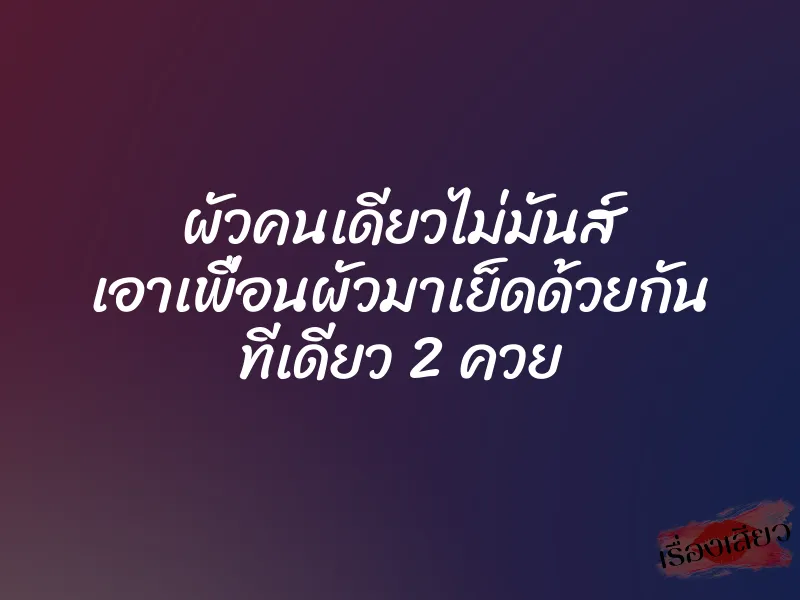 ผัวคนเดียวไม่มันส์ เอาเพื่อนผัวมาเย็ดด้วยกัน ทีเดียว 2 ควย 1 ผัวคนเดียวไม่มันส์ เอาเพื่อนผัวมาเย็ดด้วยกัน ทีเดียว 2 ควย