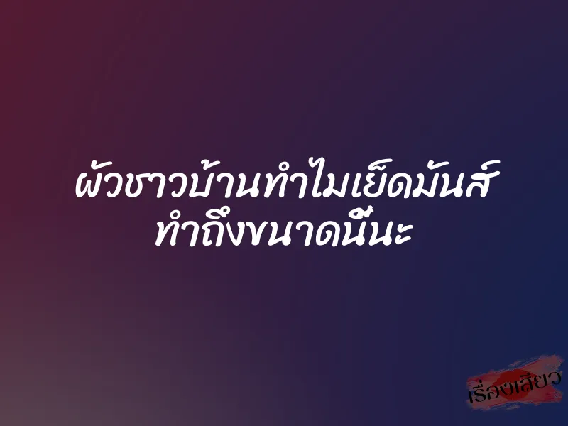 ผัวชาวบ้านทำไมเย็ดมันส์ ทำถึงขนาดนี้นะ 1 ผัวชาวบ้านทำไมเย็ดมันส์ ทำถึงขนาดนี้นะ