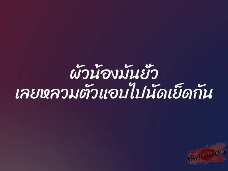ผัวน้องมันยั่ว เลยหลวมตัวแอบไปนัดเย็ดกัน 1 ผัวน้องมันยั่ว เลยหลวมตัวแอบไปนัดเย็ดกัน