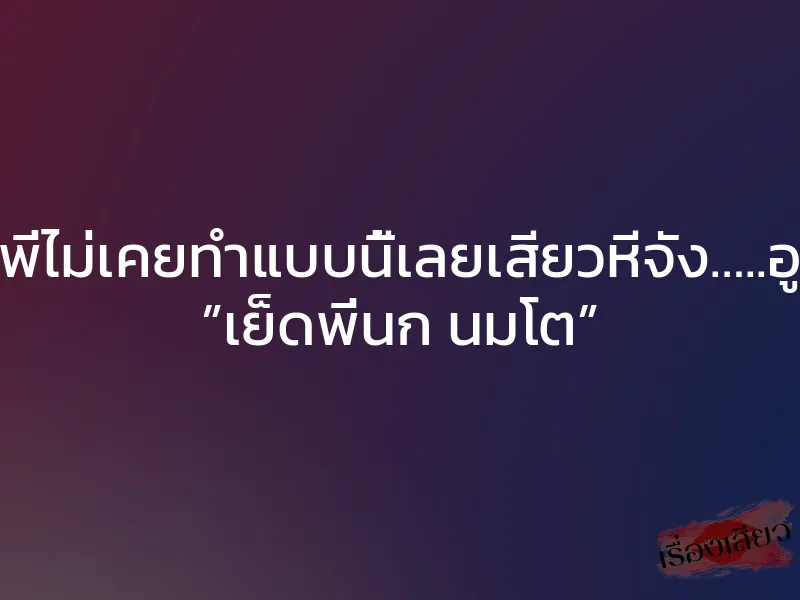 ผัวพี่ไม่เคยทำแบบนี้เลยเสียวหีจัง…..อูยส์ ”เย็ดพี่นก นมโต” 1 ผัวพี่ไม่เคยทำแบบนี้เลยเสียวหีจัง…..อูยส์ ”เย็ดพี่นก นมโต”
