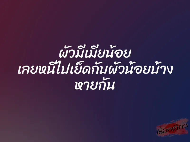 ผัวมีเมียน้อย เลยหนีไปเย็ดกับผัวน้อยบ้าง หายกัน 1 ผัวมีเมียน้อย เลยหนีไปเย็ดกับผัวน้อยบ้าง หายกัน