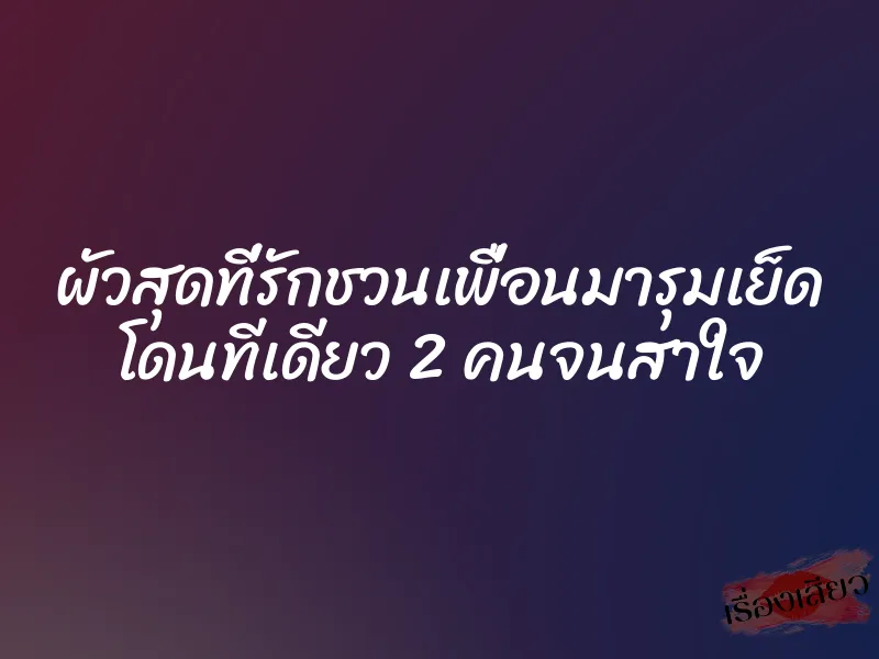 ผัวสุดที่รักชวนเพื่อนมารุมเย็ด โดนทีเดียว 2 คนจนสาใจ 1 ผัวสุดที่รักชวนเพื่อนมารุมเย็ด โดนทีเดียว 2 คนจนสาใจ
