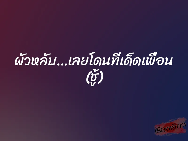ผัวหลับ…เลยโดนทีเด็ดเพื่อน (ชู้) 1 ผัวหลับ…เลยโดนทีเด็ดเพื่อน (ชู้)