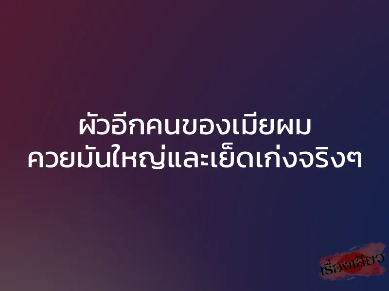 ผัวอีกคนของเมียผม ควยมันใหญ่และเย็ดเก่งจริงๆ 1 ผัวอีกคนของเมียผม ควยมันใหญ่และเย็ดเก่งจริงๆ