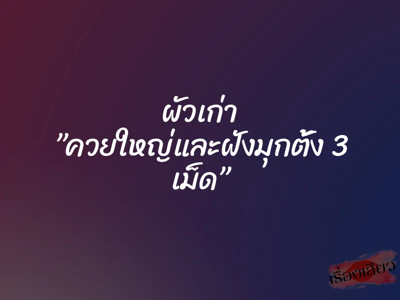 ผัวเก่า ”ควยใหญ่และฝังมุกตั้ง 3 เม็ด” 1 ผัวเก่า ”ควยใหญ่และฝังมุกตั้ง 3 เม็ด”