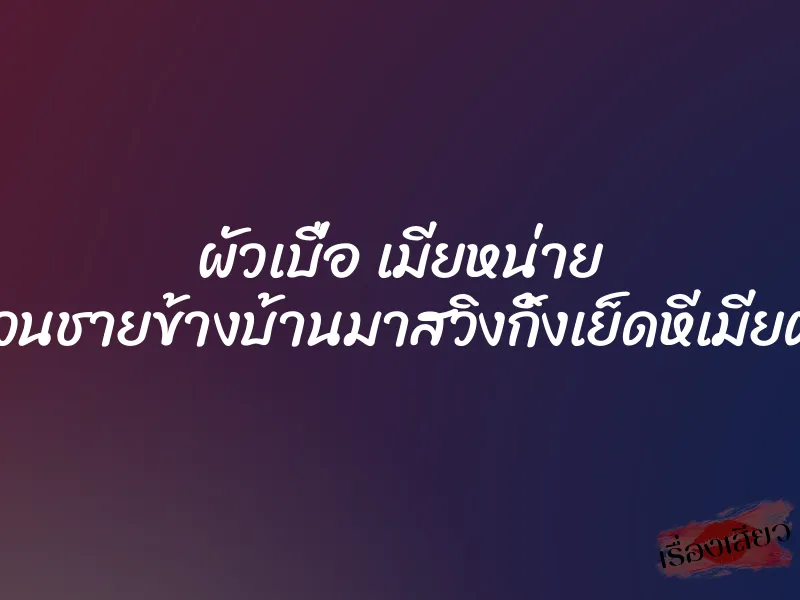 ผัวเบื่อ เมียหน่าย เลยชวนชายข้างบ้านมาสวิงกิ้งเย็ดหีเมียตัวเอง 4 ผัวเบื่อ เมียหน่าย เลยชวนชายข้างบ้านมาสวิงกิ้งเย็ดหีเมียตัวเอง
