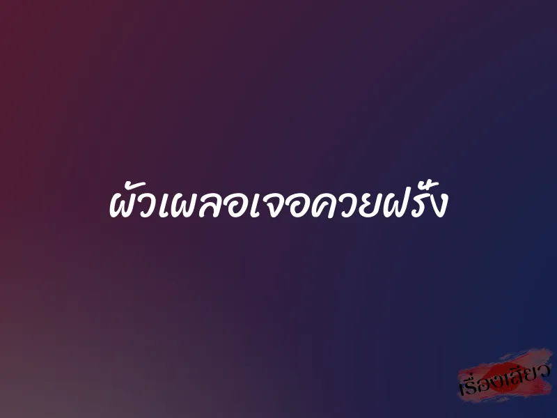 ผัวเผลอเจอควยฝรั่ง 1 ผัวเผลอเจอควยฝรั่ง