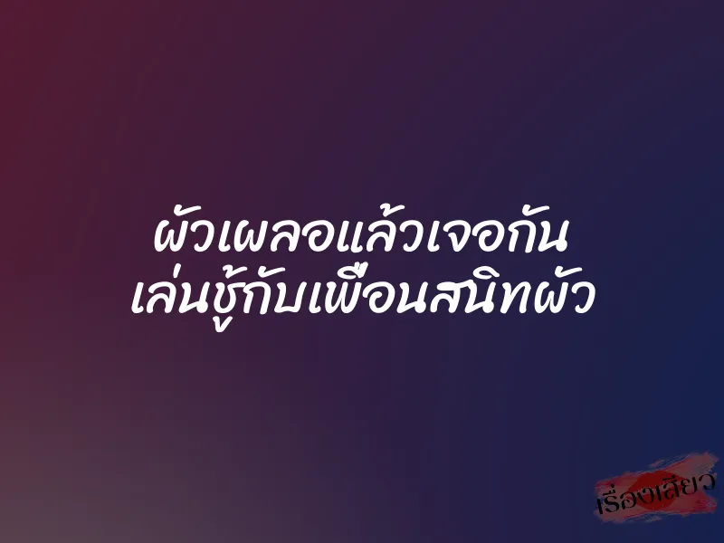 ผัวเผลอแล้วเจอกัน เล่นชู้กับเพื่อนสนิทผัว 1 ผัวเผลอแล้วเจอกัน เล่นชู้กับเพื่อนสนิทผัว
