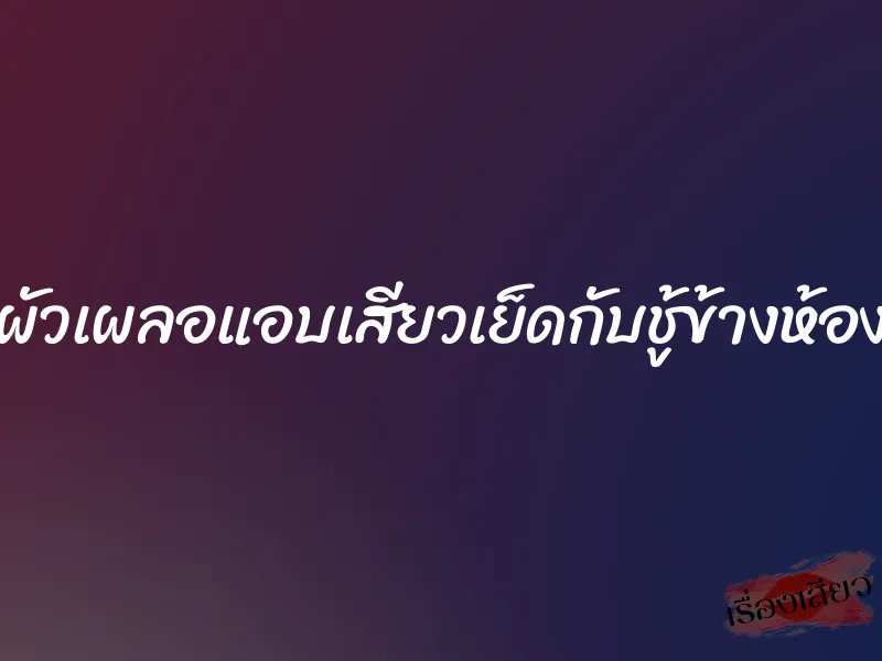 ผัวเผลอแอบเสียวเย็ดกับชู้ข้างห้อง 6 ผัวเผลอแอบเสียวเย็ดกับชู้ข้างห้อง