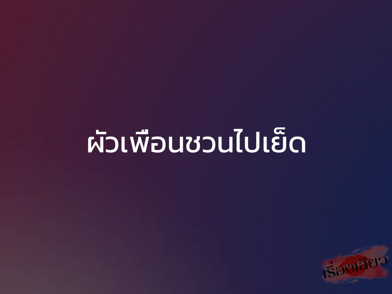ผัวเพื่อนชวนไปเย็ด 1 ผัวเพื่อนชวนไปเย็ด