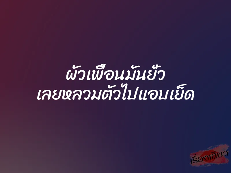 ผัวเพื่อนมันยั่ว เลยหลวมตัวไปแอบเย็ด 1 ผัวเพื่อนมันยั่ว เลยหลวมตัวไปแอบเย็ด
