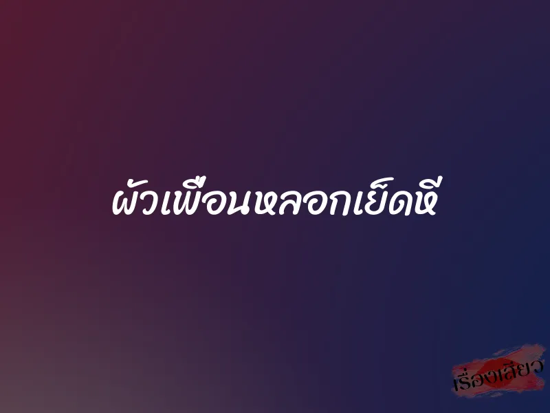 ผัวเพื่อนหลอกเย็ดหี 6 ผัวเพื่อนหลอกเย็ดหี