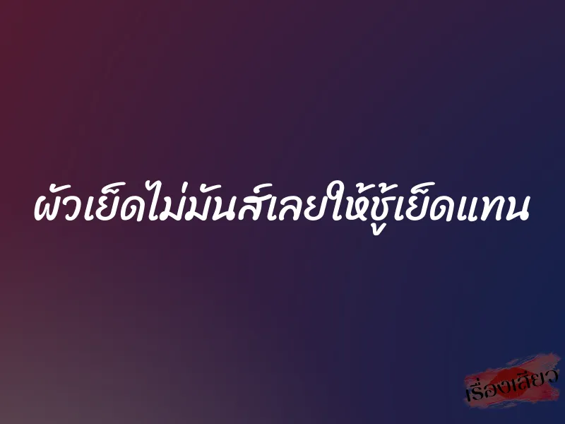 ผัวเย็ดไม่มันส์เลยให้ชู้เย็ดแทน 1 ผัวเย็ดไม่มันส์เลยให้ชู้เย็ดแทน