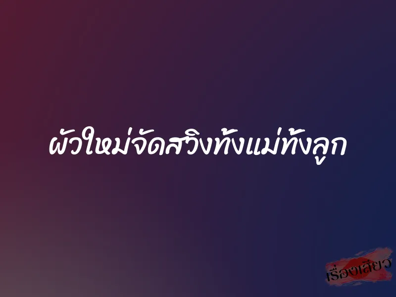ผัวใหม่จัดสวิงทั้งแม่ทั้งลูก 1 ผัวใหม่จัดสวิงทั้งแม่ทั้งลูก