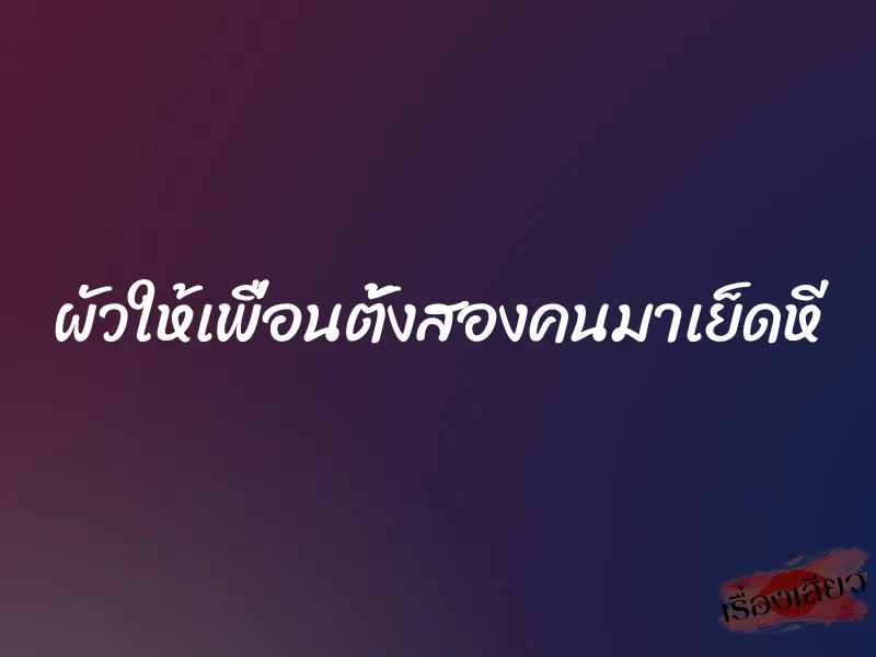 ผัวให้เพื่อนตั้งสองคนมาเย็ดหี 1 ผัวให้เพื่อนตั้งสองคนมาเย็ดหี