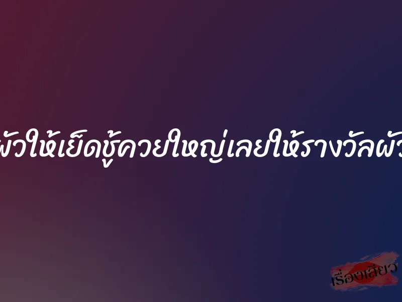 ผัวให้เย็ดชู้ควยใหญ่เลยให้รางวัลผัว 4 ผัวให้เย็ดชู้ควยใหญ่เลยให้รางวัลผัว