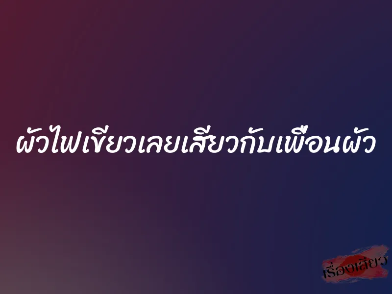 ผัวไฟเขียวเลยเสียวกับเพื่อนผัว 1 ผัวไฟเขียวเลยเสียวกับเพื่อนผัว