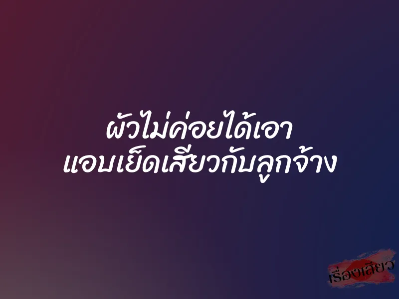 ผัวไม่ค่อยได้เอา แอบเย็ดเสียวกับลูกจ้าง 10 ผัวไม่ค่อยได้เอา แอบเย็ดเสียวกับลูกจ้าง