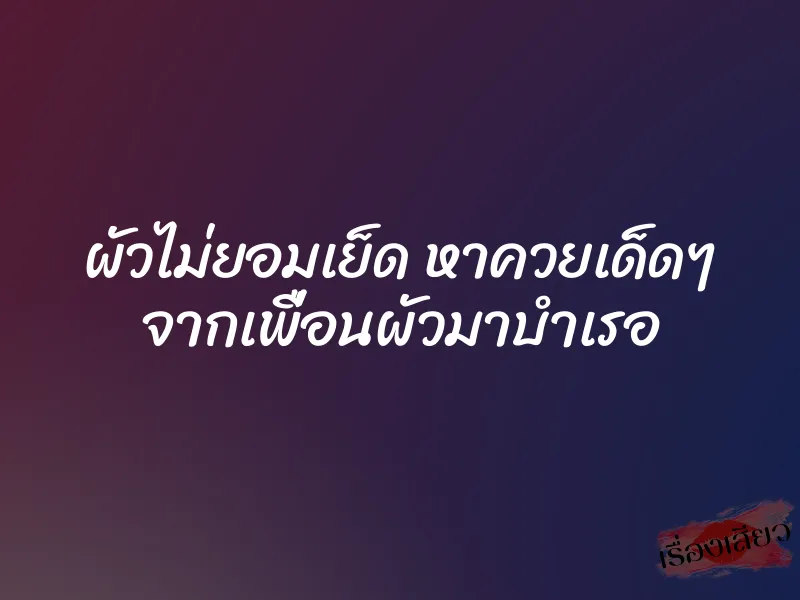 ผัวไม่ยอมเย็ด หาควยเด็ดๆ จากเพื่อนผัวมาบำเรอ 1 ผัวไม่ยอมเย็ด หาควยเด็ดๆ จากเพื่อนผัวมาบำเรอ