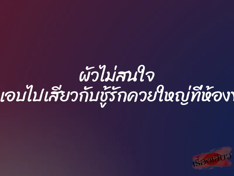 ผัวไม่สนใจ เลยแอบไปเสียวกับชู้รักควยใหญ่ที่ห้องข้างๆ 1 ผัวไม่สนใจ เลยแอบไปเสียวกับชู้รักควยใหญ่ที่ห้องข้างๆ