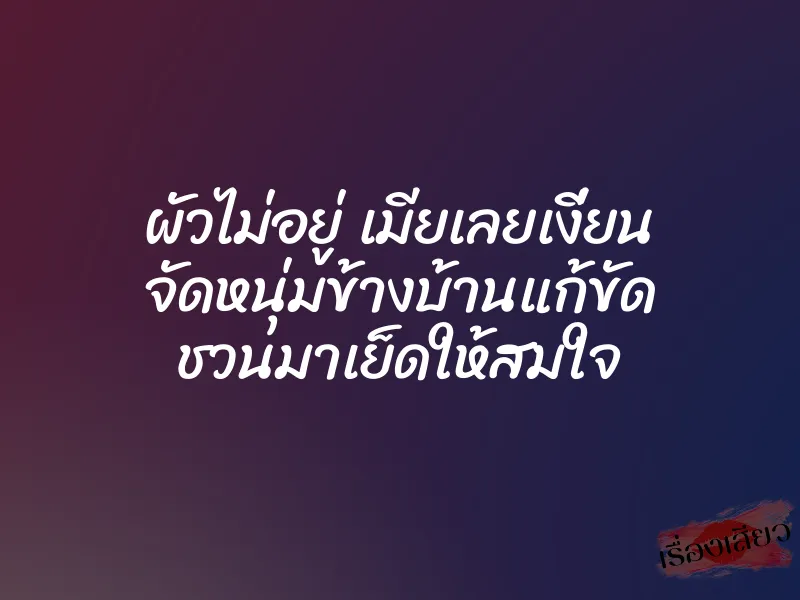 ผัวไม่อยู่ เมียเลยเงี่ยน จัดหนุ่มข้างบ้านแก้ขัด ชวนมาเย็ดให้สมใจ 1 ผัวไม่อยู่ เมียเลยเงี่ยน จัดหนุ่มข้างบ้านแก้ขัด ชวนมาเย็ดให้สมใจ