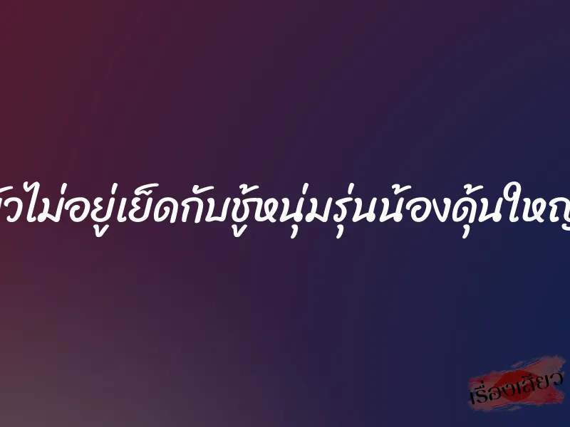 ผัวไม่อยู่เย็ดกับชู้หนุ่มรุ่นน้องดุ้นใหญ่ 1 ผัวไม่อยู่เย็ดกับชู้หนุ่มรุ่นน้องดุ้นใหญ่