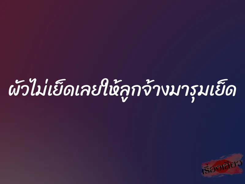 ผัวไม่เย็ดเลยให้ลูกจ้างมารุมเย็ด 3 ผัวไม่เย็ดเลยให้ลูกจ้างมารุมเย็ด