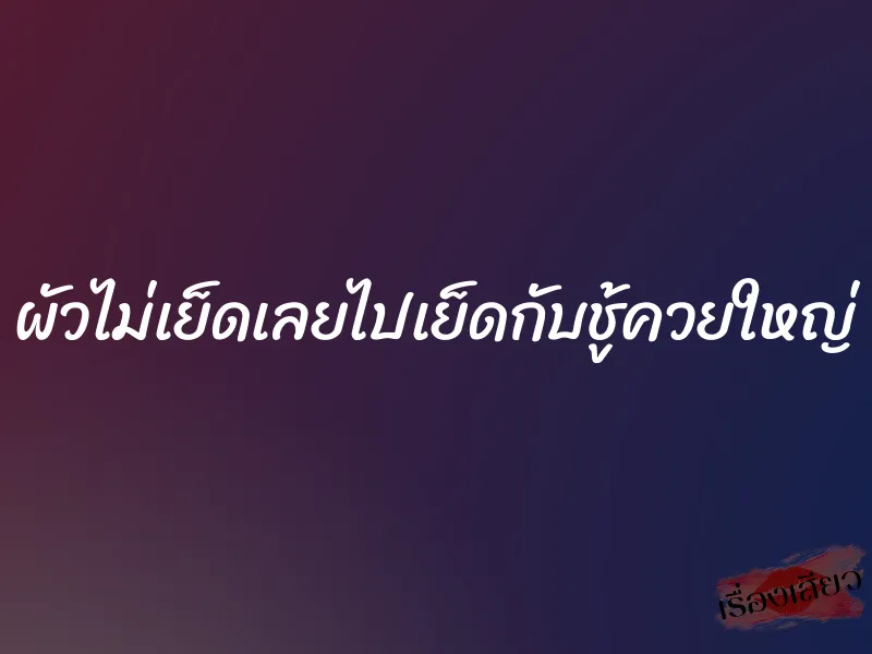 ผัวไม่เย็ดเลยไปเย็ดกับชู้ควยใหญ่ 1 ผัวไม่เย็ดเลยไปเย็ดกับชู้ควยใหญ่