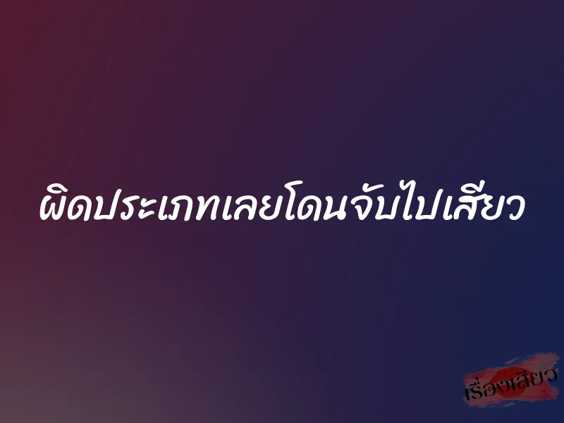 ผิดประเภทเลยโดนจับไปเสียว 1 ผิดประเภทเลยโดนจับไปเสียว