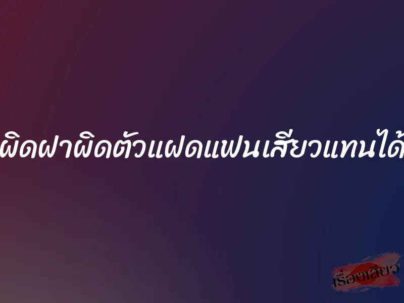ผิดฝาผิดตัวแฝดแฟนเสียวแทนได้ 9 ผิดฝาผิดตัวแฝดแฟนเสียวแทนได้