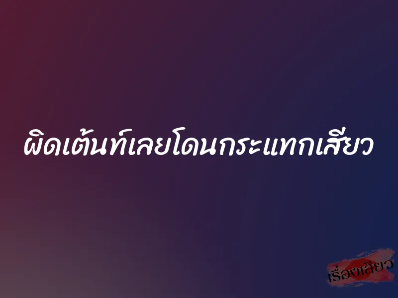 ผิดเต้นท์เลยโดนกระแทกเสียว 8 ผิดเต้นท์เลยโดนกระแทกเสียว
